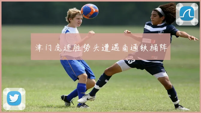 津门虎连胜势头遭遇南通铁桶阵