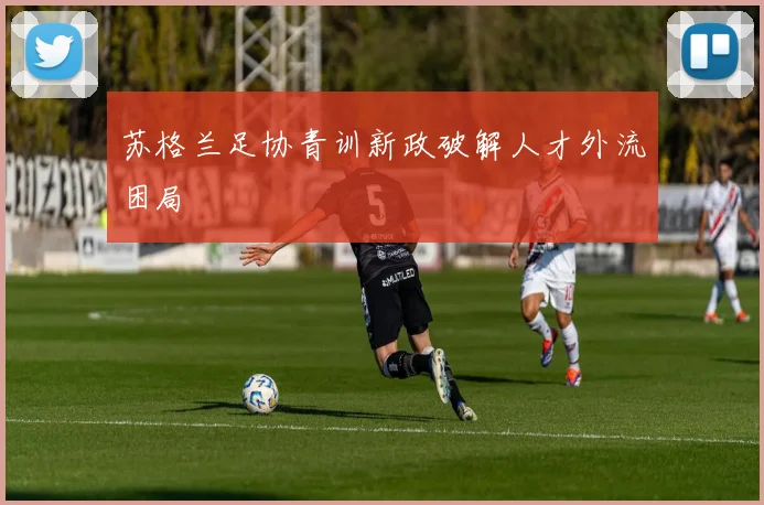 苏格兰足协青训新政破解人才外流困局