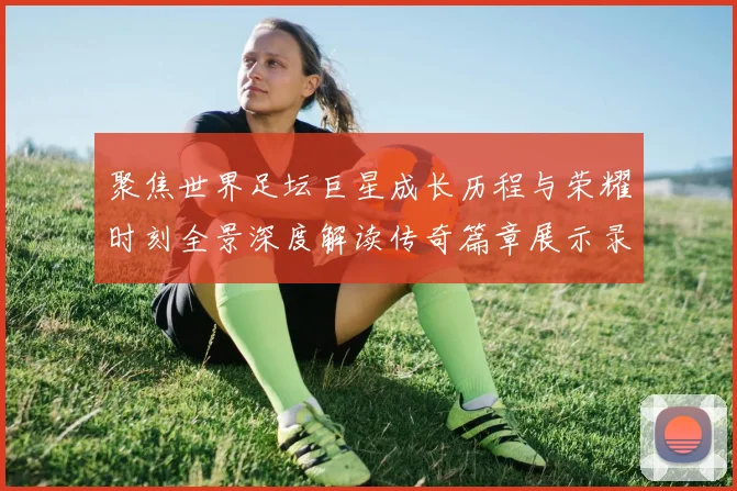 聚焦世界足坛巨星成长历程与荣耀时刻全景深度解读传奇篇章展示录
