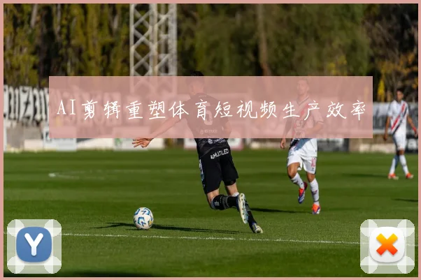 AI剪辑重塑体育短视频生产效率