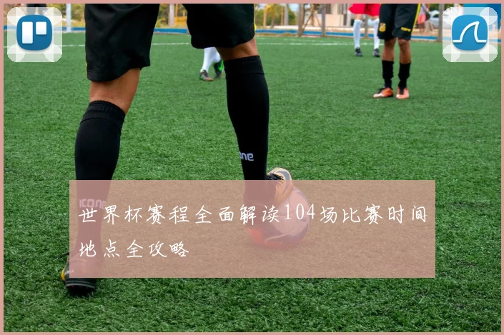 世界杯赛程全面解读104场比赛时间地点全攻略