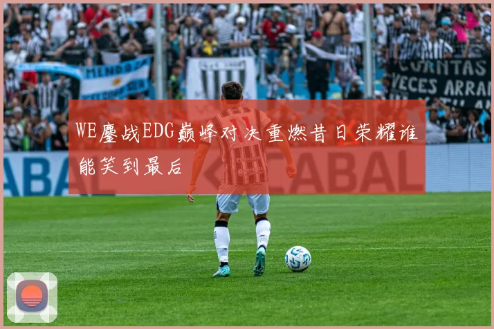 WE鏖战EDG巅峰对决重燃昔日荣耀谁能笑到最后