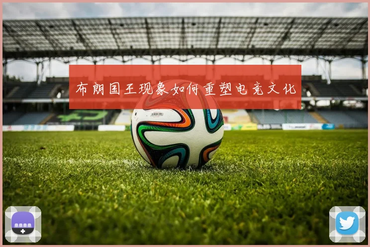 布朗国王现象如何重塑电竞文化
