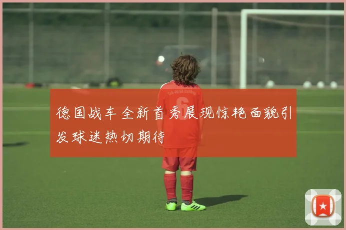 德国战车全新首秀展现惊艳面貌引发球迷热切期待