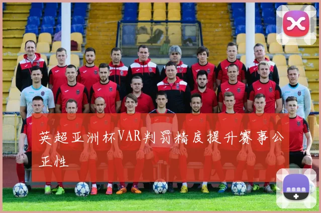 英超亚洲杯VAR判罚精度提升赛事公正性