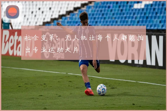 社会变革：无人机让每个人都能拍出专业运动大片