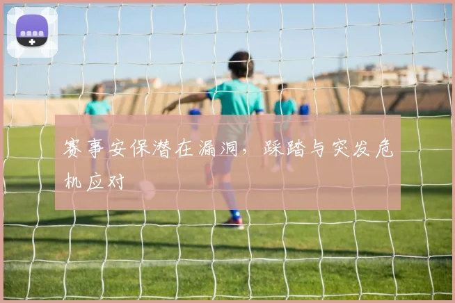 赛事安保潜在漏洞，踩踏与突发危机应对