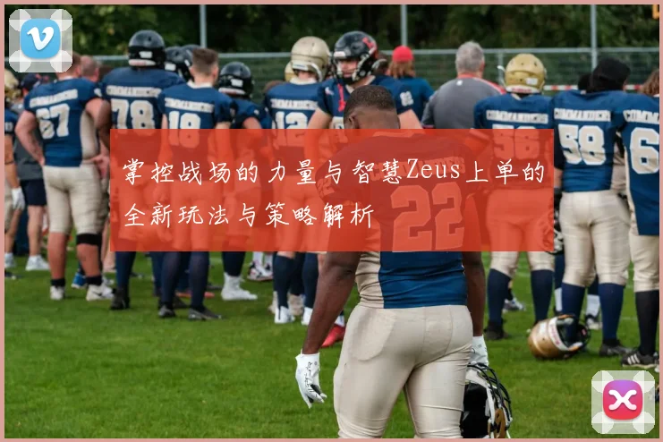 掌控战场的力量与智慧Zeus上单的全新玩法与策略解析