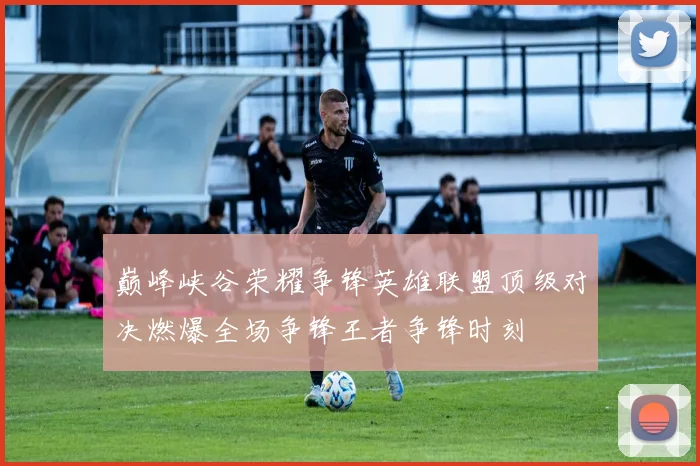 巅峰峡谷荣耀争锋英雄联盟顶级对决燃爆全场争锋王者争锋时刻