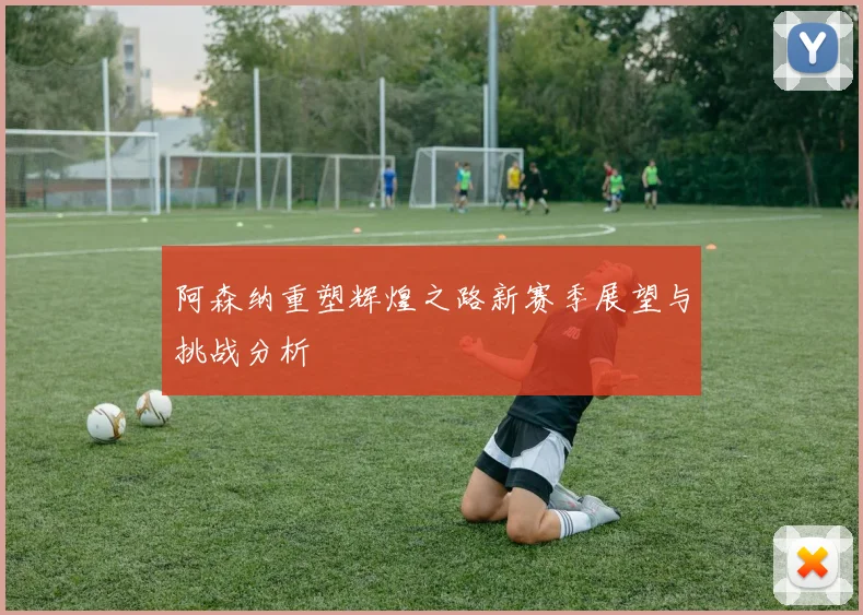 阿森纳重塑辉煌之路新赛季展望与挑战分析