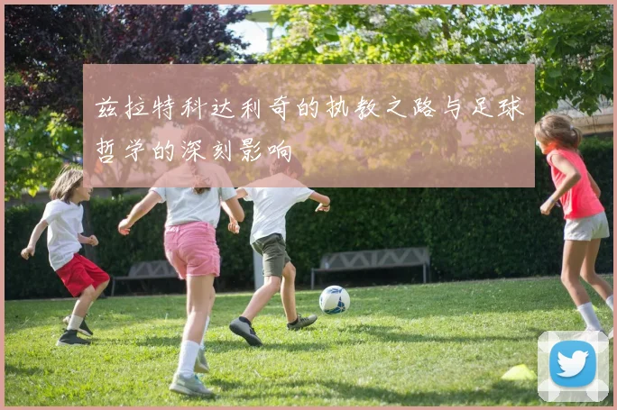 兹拉特科达利奇的执教之路与足球哲学的深刻影响