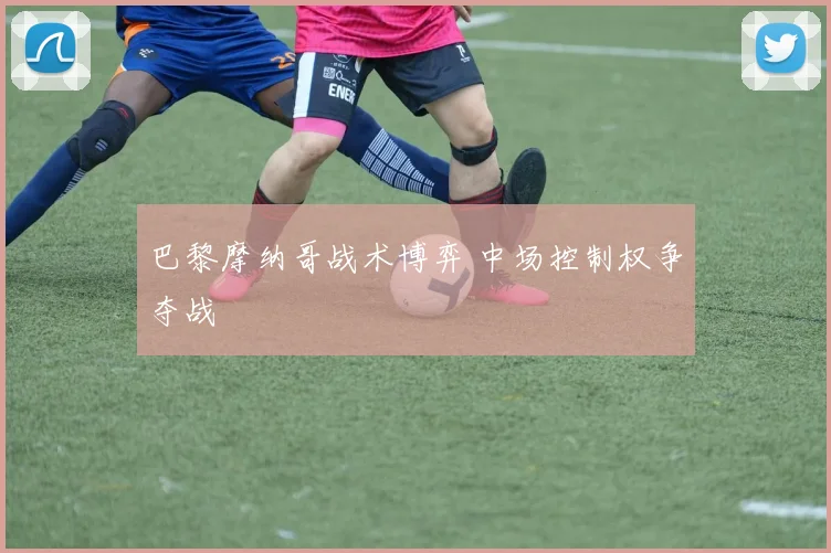 巴黎摩纳哥战术博弈 中场控制权争夺战