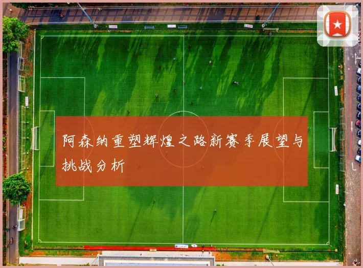 阿森纳重塑辉煌之路新赛季展望与挑战分析