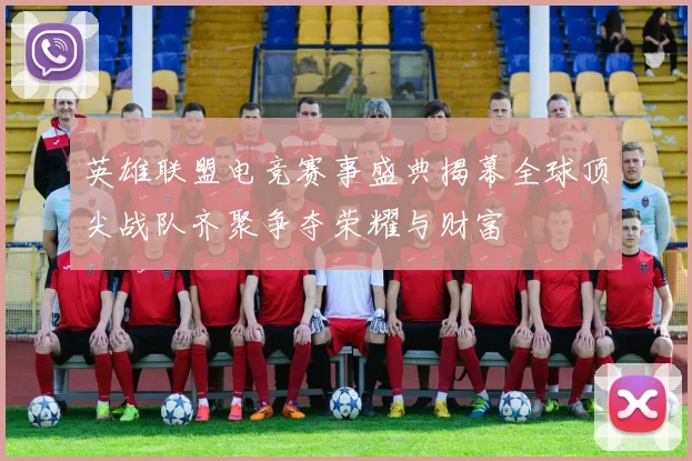 英雄联盟电竞赛事盛典揭幕全球顶尖战队齐聚争夺荣耀与财富