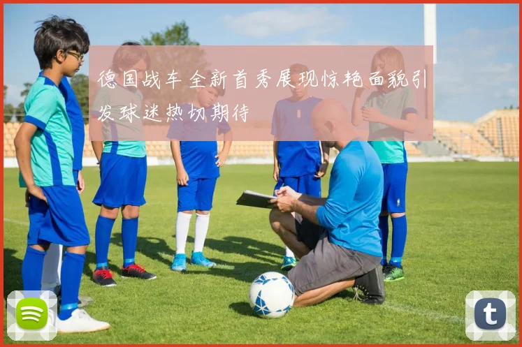 德国战车全新首秀展现惊艳面貌引发球迷热切期待