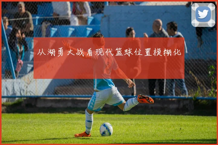 从湖勇大战看现代篮球位置模糊化