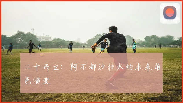 三十而立：阿不都沙拉木的未来角色演变